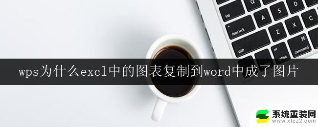 wps为什么excl中的图表复制到word中成了图片 wps为何将excel中的图表复制到word后变成了图片