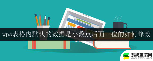 wps表格内默认的数据是小数点后面三位的如何修改 wps表格中默认小数点后面三位如何改变