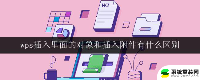 wps插入里面的对象和插入附件有什么区别 wps插入附件和插入对象的操作步骤及注意事项